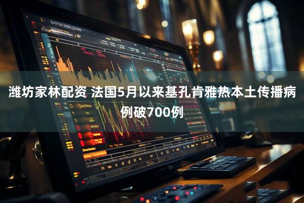 潍坊家林配资 法国5月以来基孔肯雅热本土传播病例破700例
