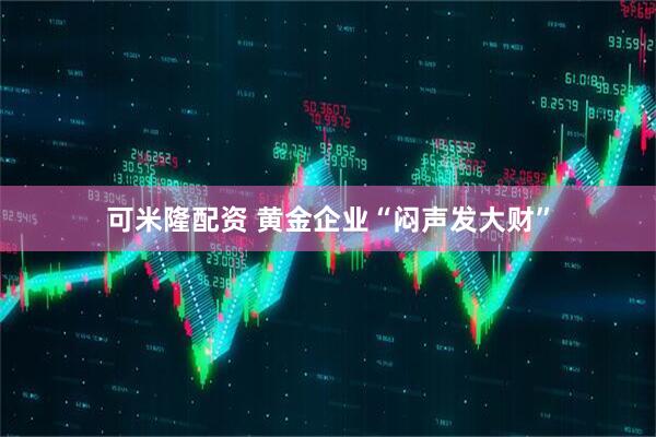 可米隆配资 黄金企业“闷声发大财”