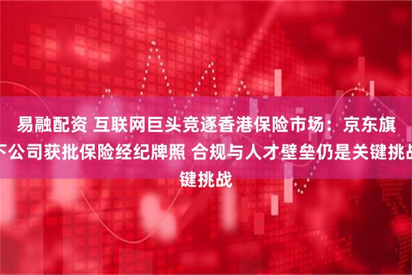 易融配资 互联网巨头竞逐香港保险市场：京东旗下公司获批保险经纪牌照 合规与人才壁垒仍是关键挑战