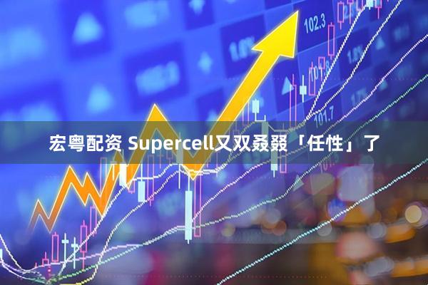 宏粤配资 Supercell又双叒叕「任性」了