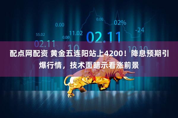 配点网配资 黄金五连阳站上4200！降息预期引爆行情，技术面暗示看涨前景