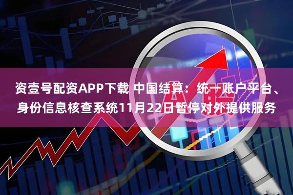 资壹号配资APP下载 中国结算：统一账户平台、身份信息核查系统11月22日暂停对外提供服务