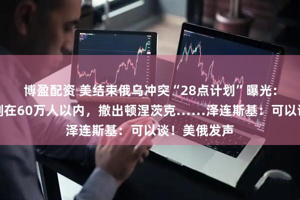 博盈配资 美结束俄乌冲突“28点计划”曝光:乌军规模限制在60万人以内,撤出顿涅茨克……泽连斯基:可以谈!美俄发声