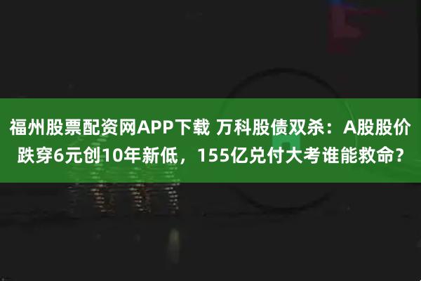 福州股票配资网APP下载 万科股债双杀：A股股价跌穿6元创10年新低，155亿兑付大考谁能救命？