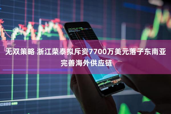 无双策略 浙江荣泰拟斥资7700万美元落子东南亚 完善海外供应链