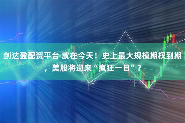 创达盈配资平台 就在今天！史上最大规模期权到期，美股将迎来“疯狂一日”？