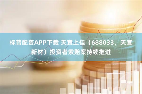 标普配资APP下载 天宜上佳（688033，天宜新材）投资者索赔案持续推进