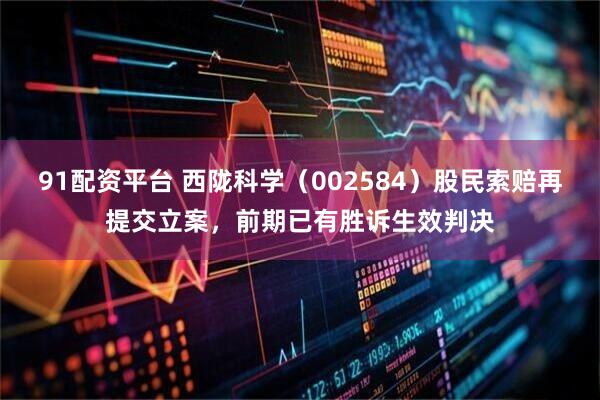 91配资平台 西陇科学（002584）股民索赔再提交立案，前期已有胜诉生效判决