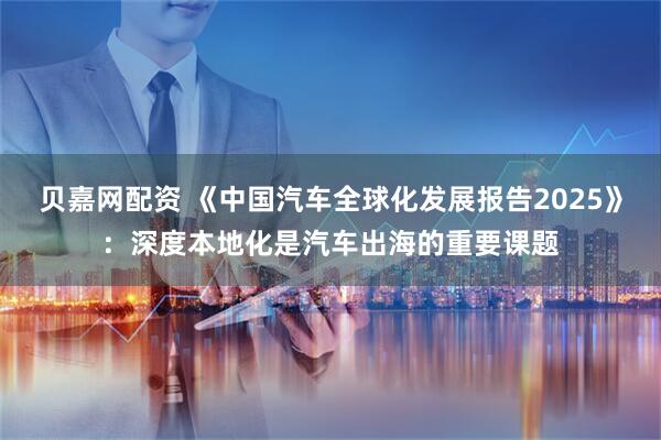 贝嘉网配资 《中国汽车全球化发展报告2025》：深度本地化是汽车出海的重要课题
