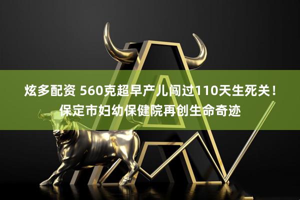 炫多配资 560克超早产儿闯过110天生死关！保定市妇幼保健院再创生命奇迹