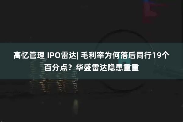 高忆管理 IPO雷达| 毛利率为何落后同行19个百分点？华盛雷达隐患重重