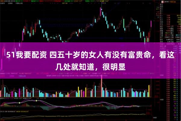 51我要配资 四五十岁的女人有没有富贵命，看这几处就知道，很明显