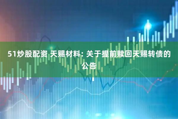 51炒股配资 天赐材料: 关于提前赎回天赐转债的公告