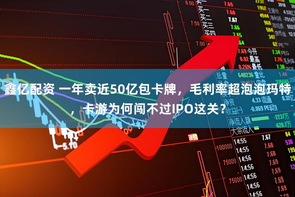 鑫亿配资 一年卖近50亿包卡牌，毛利率超泡泡玛特，卡游为何闯不过IPO这关？